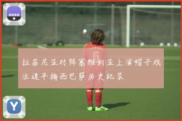 拉菲尼亚对阵塞维利亚上演帽子戏法追平梅西巴萨历史纪录