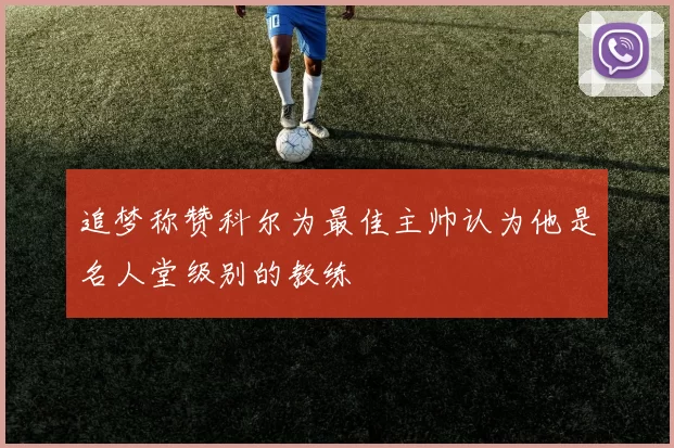 追梦称赞科尔为最佳主帅认为他是名人堂级别的教练