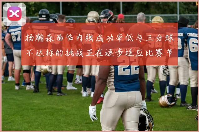 杨瀚森面临内线成功率低与三分球不达标的挑战正在逐步适应比赛节奏
