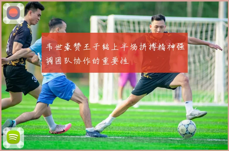 韦世豪赞王子铭上半场拼搏精神强调团队协作的重要性