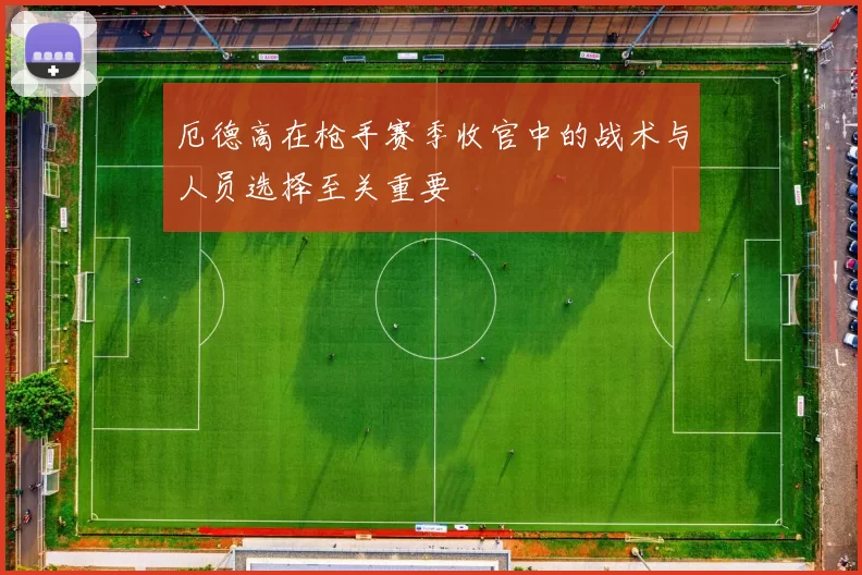 厄德高在枪手赛季收官中的战术与人员选择至关重要