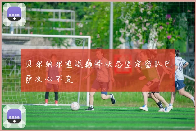 贝尔纳尔重返巅峰状态坚定留队巴萨决心不变