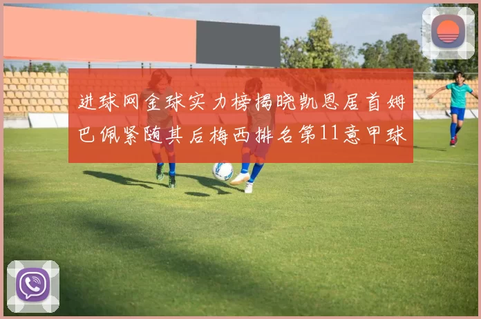 进球网金球实力榜揭晓凯恩居首姆巴佩紧随其后梅西排名第11意甲球员无缘前15