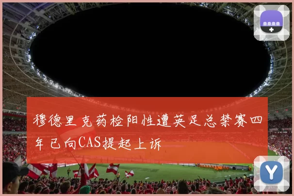 穆德里克药检阳性遭英足总禁赛四年已向CAS提起上诉