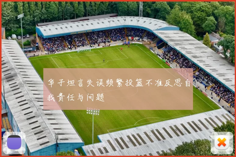 华子坦言失误频繁投篮不准反思自我责任与问题