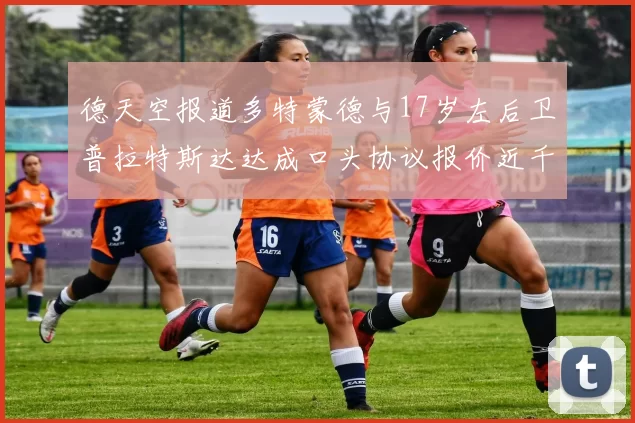德天空报道多特蒙德与17岁左后卫普拉特斯达达成口头协议报价近千万遭拒