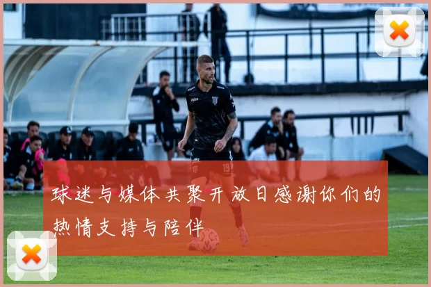 球迷与媒体共聚开放日感谢你们的热情支持与陪伴