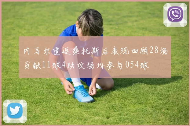 内马尔重返桑托斯后表现回顾28场贡献11球4助攻场均参与054球