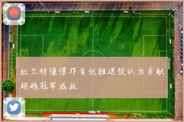 杜兰特憧憬邓肯优雅退役认为贡献超越冠军成就