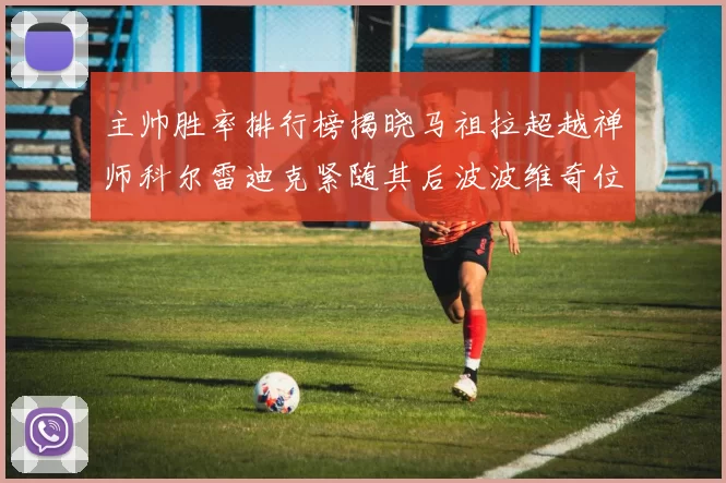 主帅胜率排行榜揭晓马祖拉超越禅师科尔雷迪克紧随其后波波维奇位列第十
