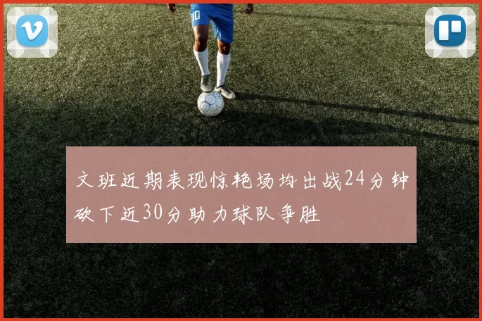 文班近期表现惊艳场均出战24分钟砍下近30分助力球队争胜