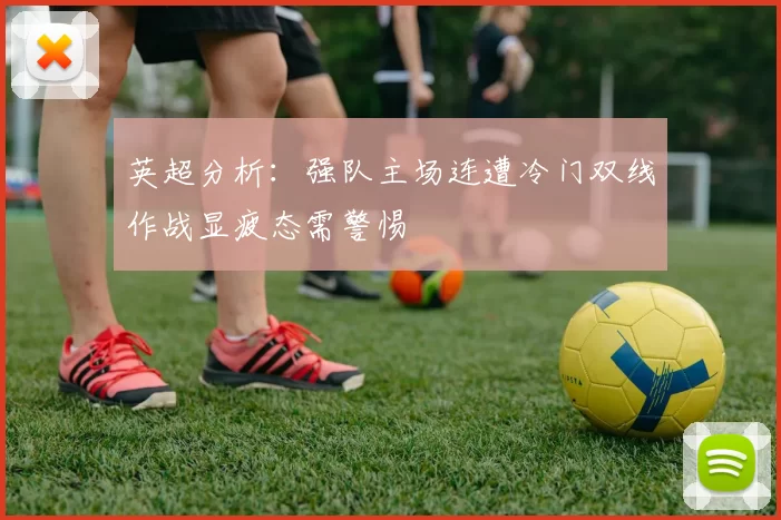 英超分析：强队主场连遭冷门双线作战显疲态需警惕