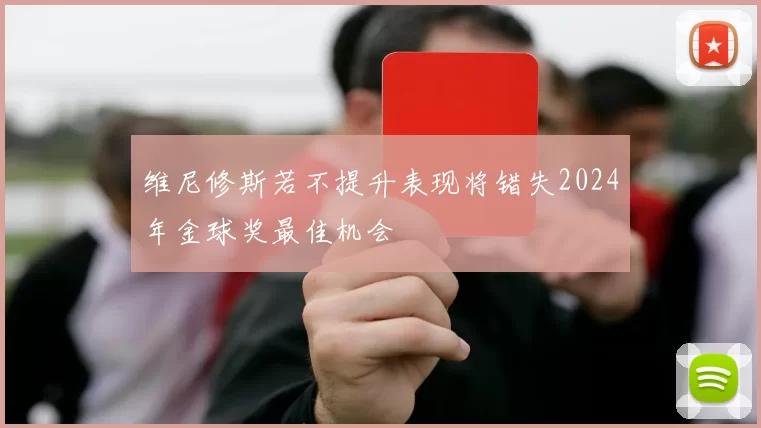 维尼修斯若不提升表现将错失2024年金球奖最佳机会