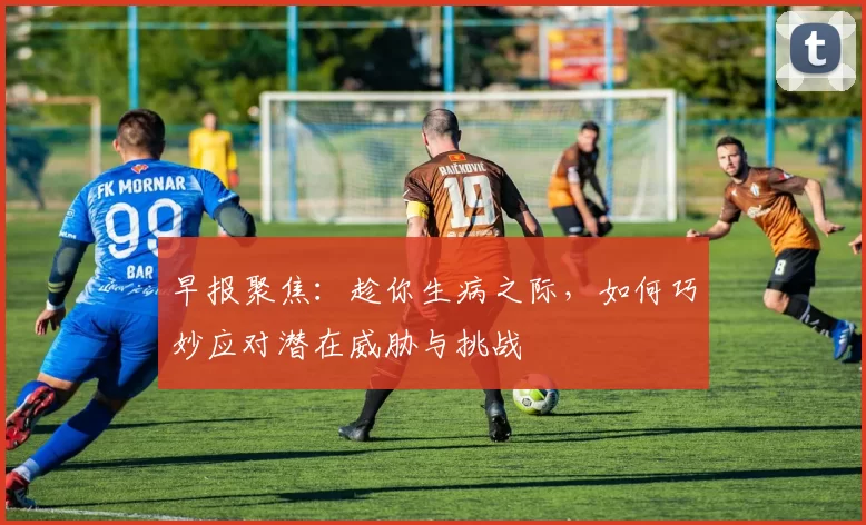 早报聚焦：趁你生病之际，如何巧妙应对潜在威胁与挑战