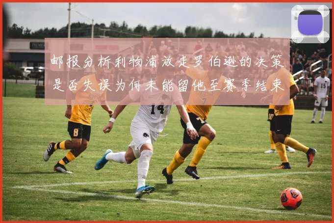 邮报分析利物浦放走罗伯逊的决策是否失误为何未能留他至赛季结束