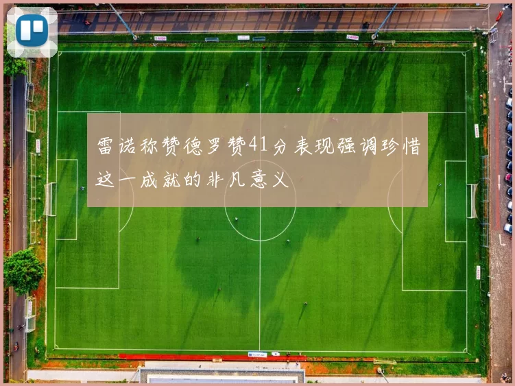 雷诺称赞德罗赞41分表现强调珍惜这一成就的非凡意义