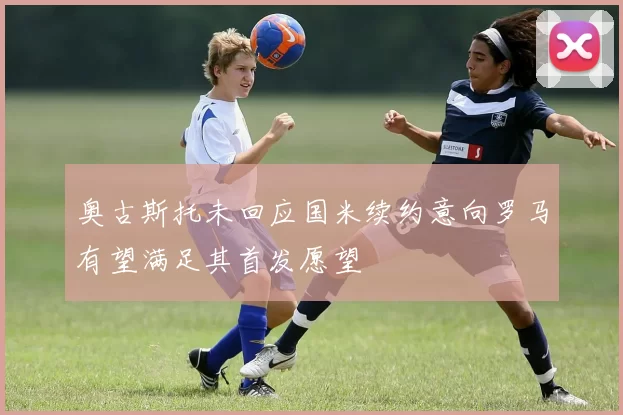 奥古斯托未回应国米续约意向罗马有望满足其首发愿望