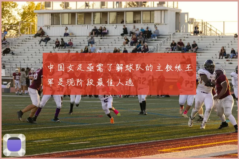 中国女足亟需了解球队的主教练王军是现阶段最佳人选