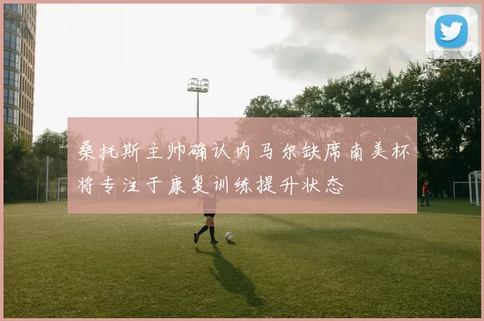 桑托斯主帅确认内马尔缺席南美杯将专注于康复训练提升状态