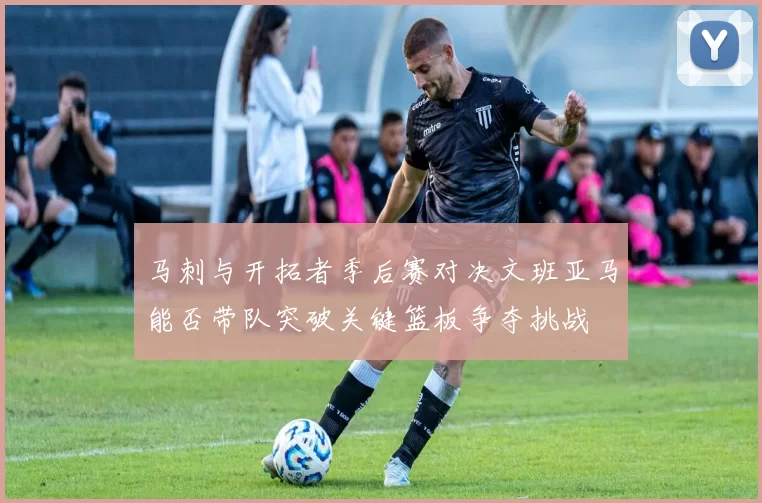 马刺与开拓者季后赛对决文班亚马能否带队突破关键篮板争夺挑战